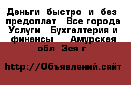 Деньги  быстро  и  без  предоплат - Все города Услуги » Бухгалтерия и финансы   . Амурская обл.,Зея г.